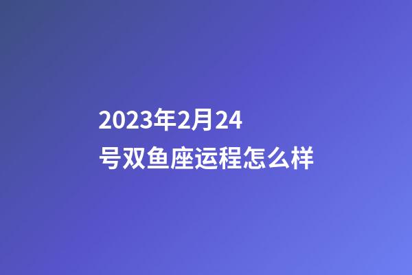 2023年2月24号双鱼座运程怎么样-第1张-星座运势-玄机派