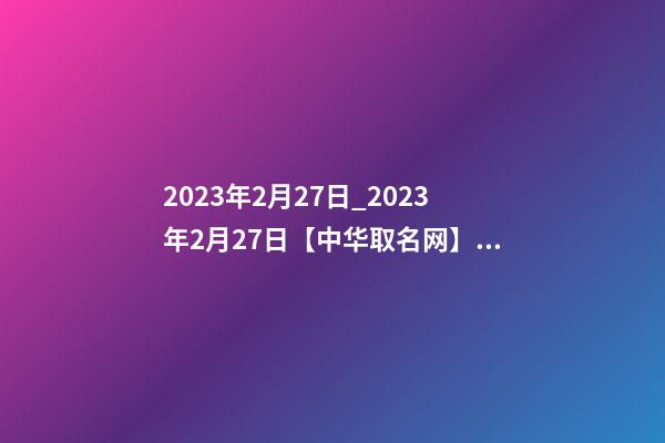 2023年2月27日_2023年2月27日【中华取名网】西安XXX科技有限公司签约-第1张-公司起名-玄机派