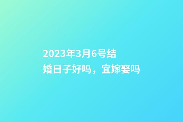 2023年3月6号结婚日子好吗，宜嫁娶吗