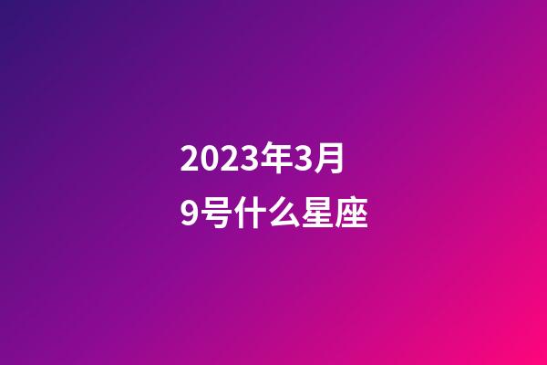 2023年3月9号什么星座-第1张-星座运势-玄机派