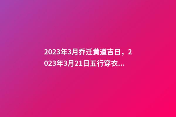 2023年3月乔迁黄道吉日，2023年3月21日五行穿衣指南-第1张-观点-玄机派