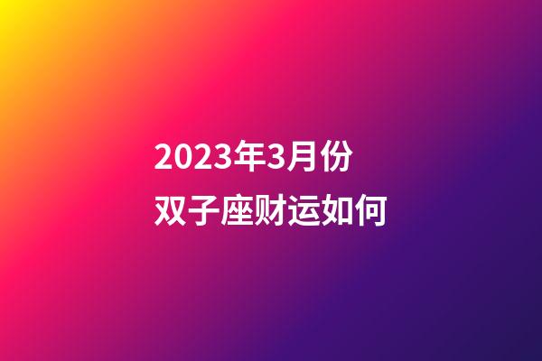 2023年3月份双子座财运如何-第1张-星座运势-玄机派