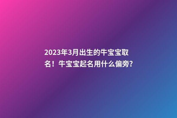 2023年3月出生的牛宝宝取名！牛宝宝起名用什么偏旁？