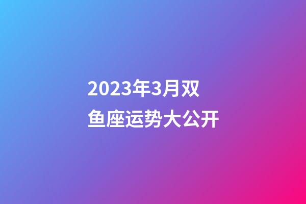 2023年3月双鱼座运势大公开-第1张-星座运势-玄机派