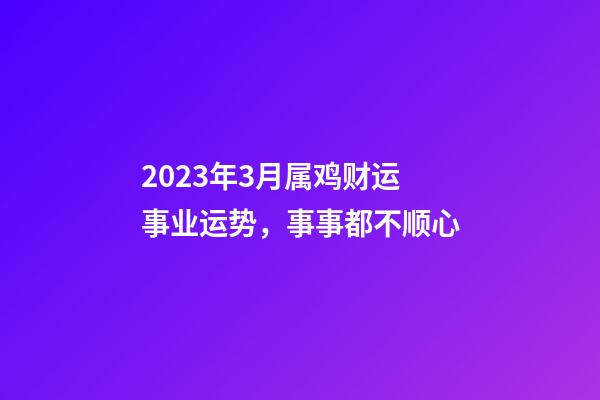 2023年3月属鸡财运事业运势，事事都不顺心