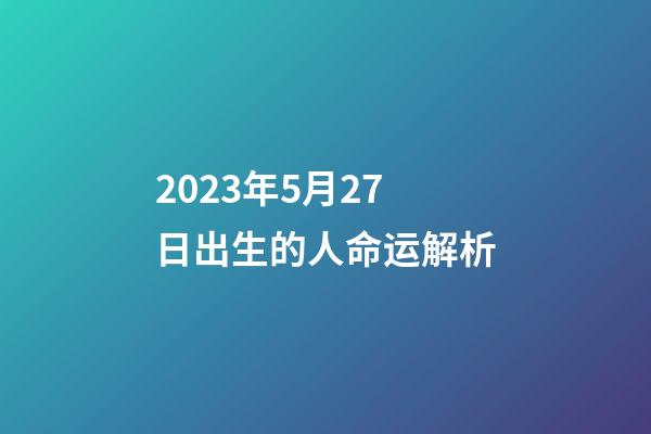 2023年5月27日出生的人命运解析