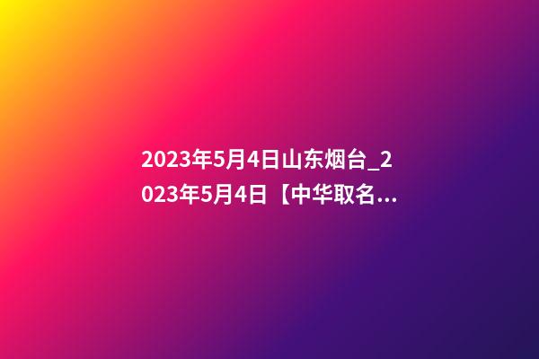 2023年5月4日山东烟台_2023年5月4日【中华取名网】XXX工程有限公司签约-第1张-公司起名-玄机派