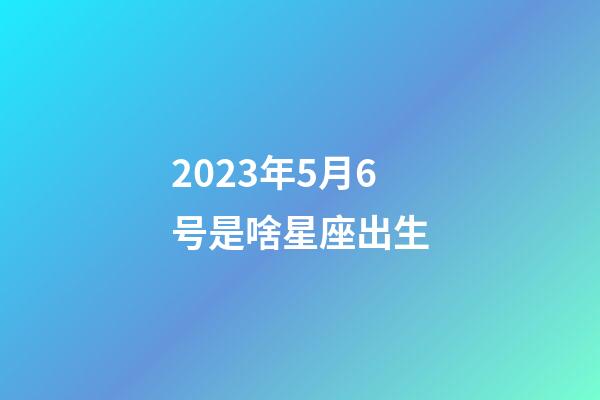 2023年5月6号是啥星座出生-第1张-星座运势-玄机派