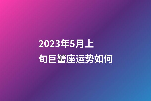 2023年5月上旬巨蟹座运势如何-第1张-星座运势-玄机派