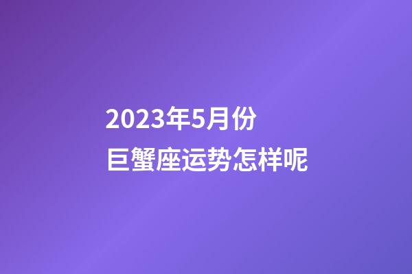 2023年5月份巨蟹座运势怎样呢-第1张-星座运势-玄机派