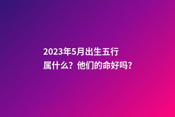 2023年5月出生五行属什么？他们的命好吗？