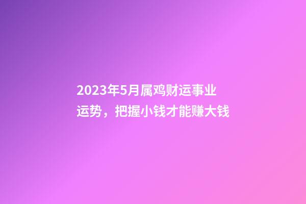 2023年5月属鸡财运事业运势，把握小钱才能赚大钱