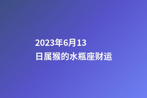 2023年6月13日属猴的水瓶座财运-第1张-星座运势-玄机派