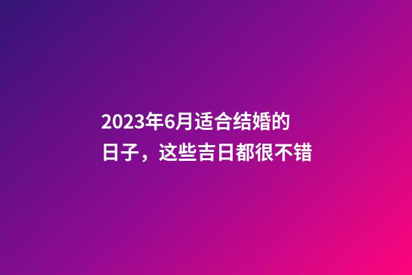 2023年6月适合结婚的日子，这些吉日都很不错