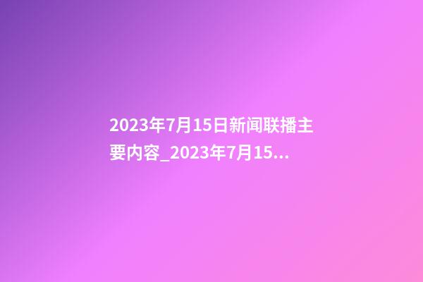 2023年7月15日新闻联播主要内容_2023年7月15日【中华取名网】北京XXX文化交流有限公司签约-第1张-公司起名-玄机派