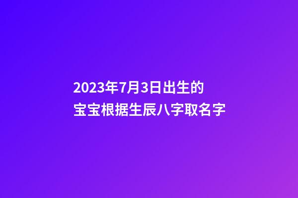 2023年7月3日出生的宝宝根据生辰八字取名字-第1张-公司起名-玄机派