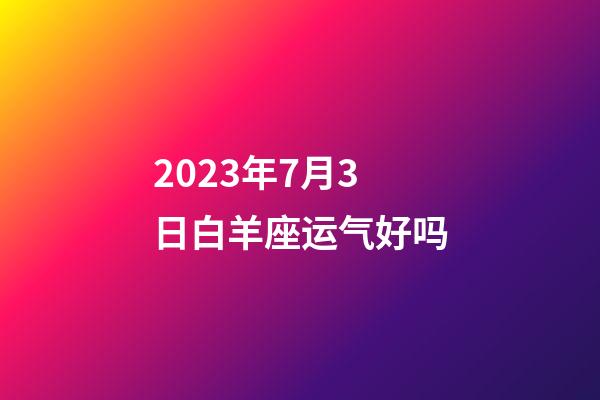 2023年7月3日白羊座运气好吗-第1张-星座运势-玄机派