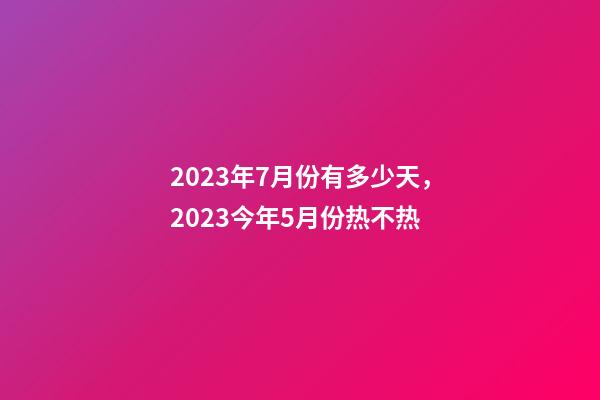 2023年7月份有多少天，2023今年5月份热不热-第1张-观点-玄机派