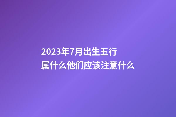 2023年7月出生五行属什么?他们应该注意什么?