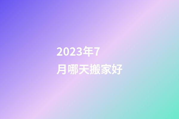 2023年7月哪天搬家好