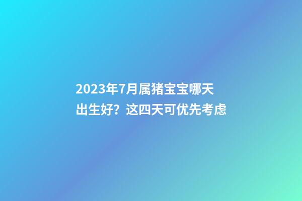 2023年7月属猪宝宝哪天出生好？这四天可优先考虑