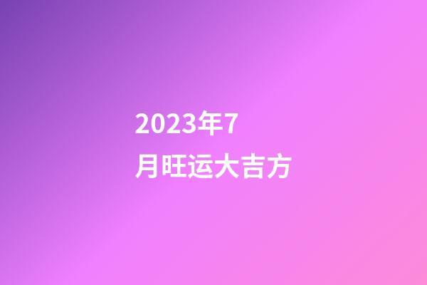 2023年7月旺运大吉方