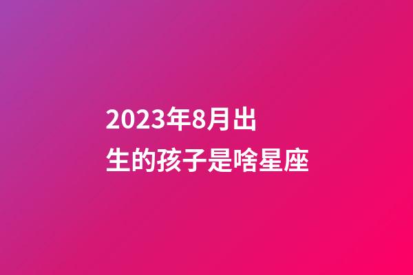 2023年8月出生的孩子是啥星座-第1张-星座运势-玄机派