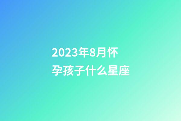 2023年8月怀孕孩子什么星座-第1张-星座运势-玄机派