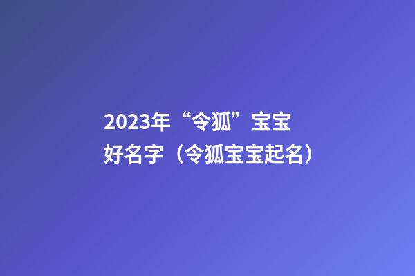 2023年“令狐”宝宝好名字（令狐宝宝起名）