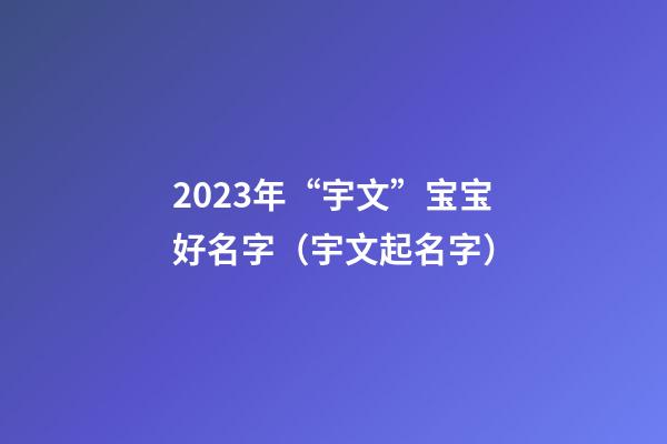 2023年“宇文”宝宝好名字（宇文起名字）