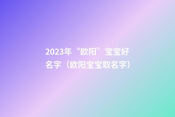 2023年“欧阳”宝宝好名字（欧阳宝宝取名字）