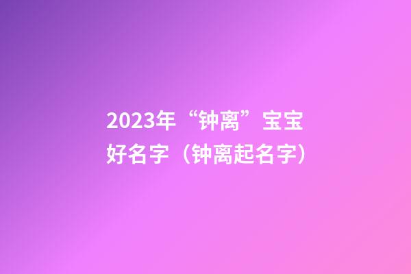 2023年“钟离”宝宝好名字（钟离起名字）