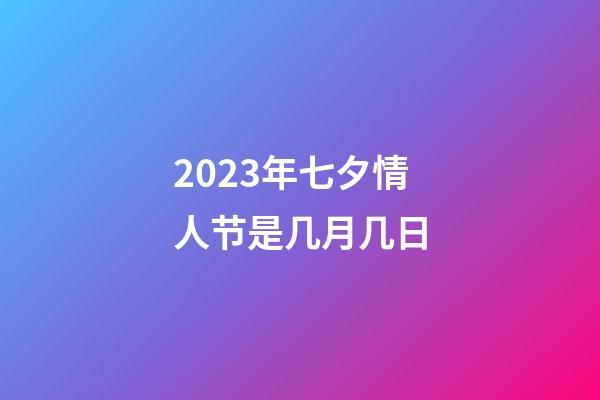 2023年七夕情人节是几月几日