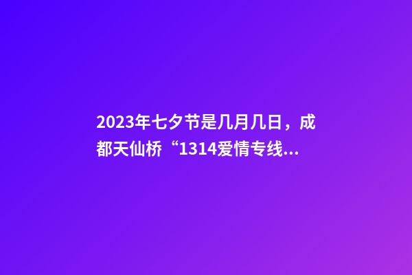 2023年七夕节是几月几日，成都天仙桥“1314爱情专线”如果你2023想脱单-第1张-观点-玄机派