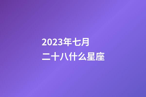 2023年七月二十八什么星座-第1张-星座运势-玄机派