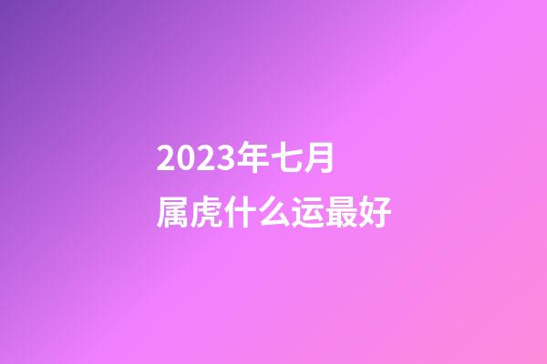 2023年七月属虎什么运最好