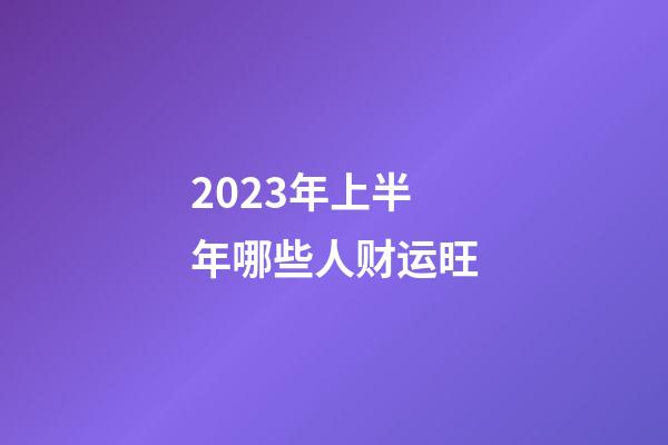 2023年上半年哪些人财运旺