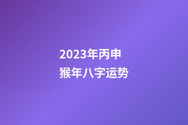 2023年丙申猴年八字运势