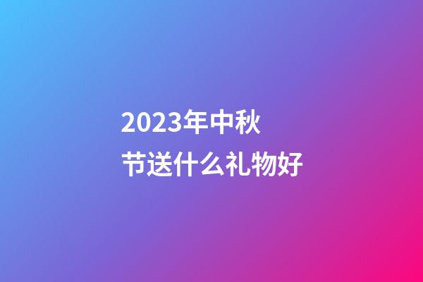 2023年中秋节送什么礼物好