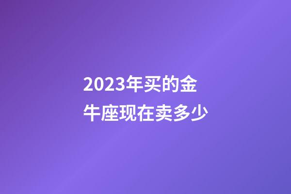 2023年买的金牛座现在卖多少-第1张-星座运势-玄机派