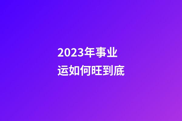 2023年事业运如何旺到底