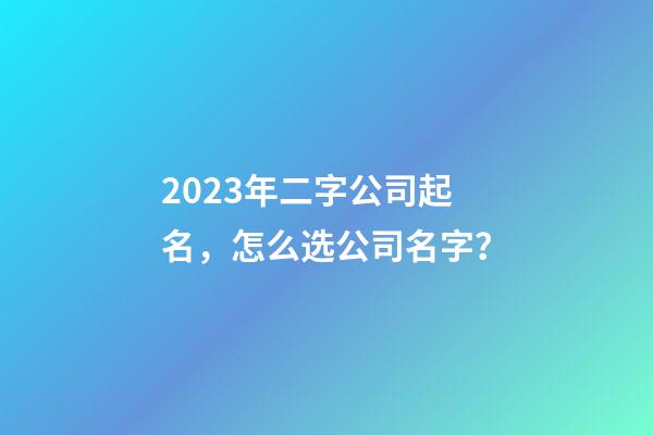 2023年二字公司起名，怎么选公司名字？