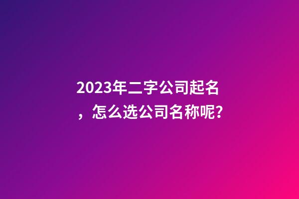 2023年二字公司起名，怎么选公司名称呢？-第1张-公司起名-玄机派