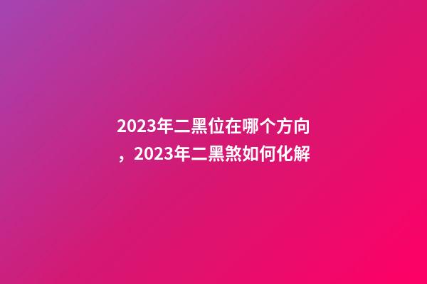 2023年二黑位在哪个方向，2023年二黑煞如何化解