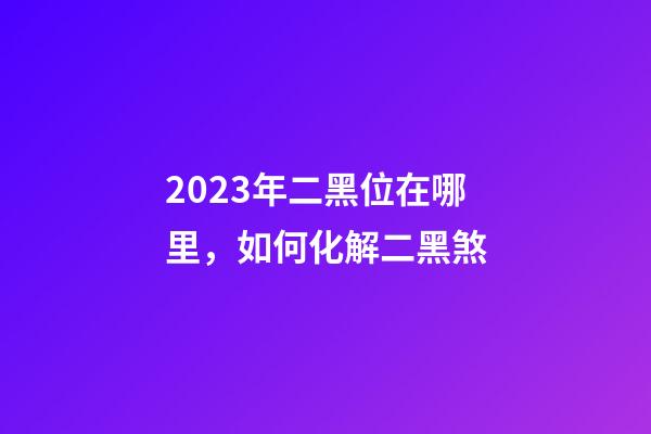 2023年二黑位在哪里，如何化解二黑煞