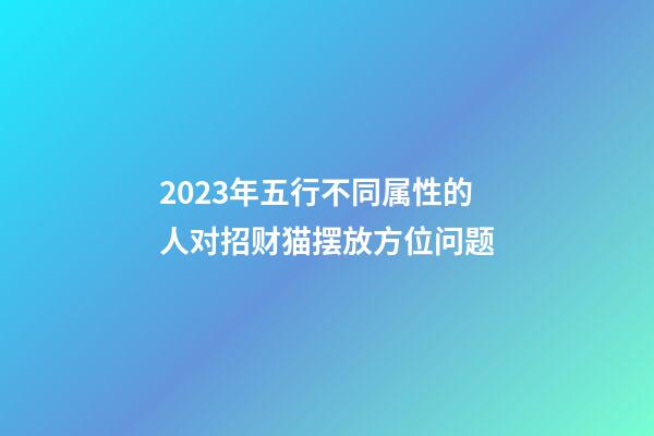 2023年五行不同属性的人对招财猫摆放方位问题