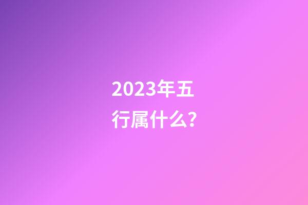 2023年五行属什么？