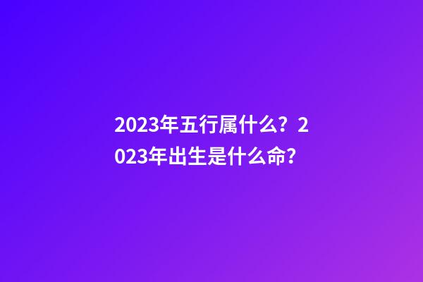 2023年五行属什么？2023年出生是什么命？