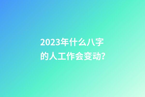 2023年什么八字的人工作会变动？