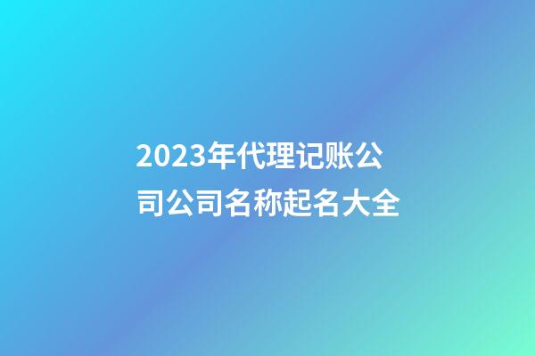 2023年代理记账公司公司名称起名大全-第1张-公司起名-玄机派